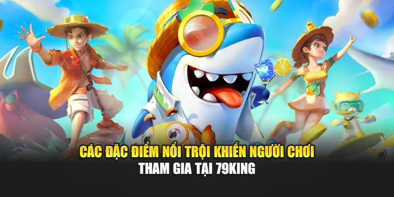Các đặc điểm nổi trội khiến người chơi tham gia tại 79KING