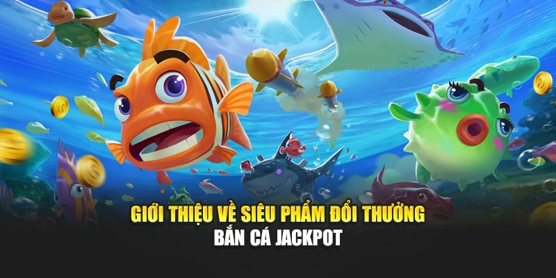 Giới thiệu về siêu phẩm đổi thưởng Bắn cá Jackpot
