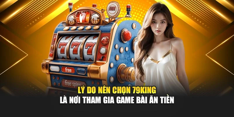 Lý do nên chọn 79KING là nơi tham gia game bài ăn tiền