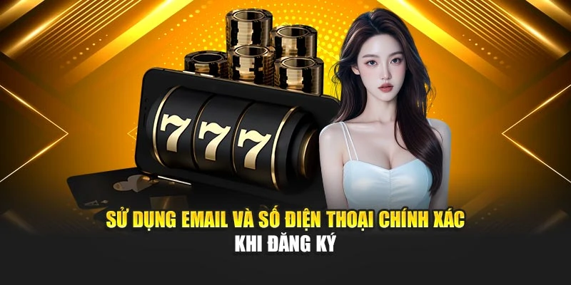 Sử dụng email và số điện thoại chính xác khi đăng ký
