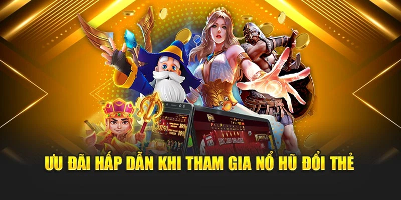 Ưu đãi hấp dẫn khi tham gia Nổ Hũ Đổi Thẻ